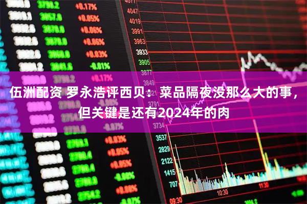 伍洲配资 罗永浩评西贝：菜品隔夜没那么大的事，但关键是还有2024年的肉