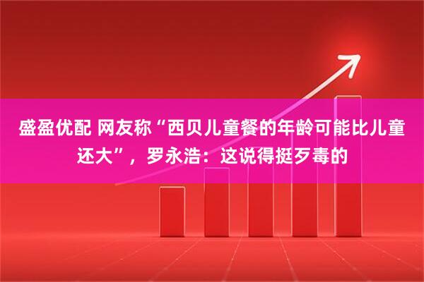 盛盈优配 网友称“西贝儿童餐的年龄可能比儿童还大”，罗永浩：这说得挺歹毒的
