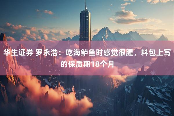 华生证券 罗永浩：吃海鲈鱼时感觉很腥，料包上写的保质期18个月