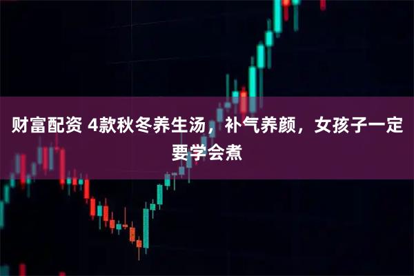 财富配资 4款秋冬养生汤，补气养颜，女孩子一定要学会煮