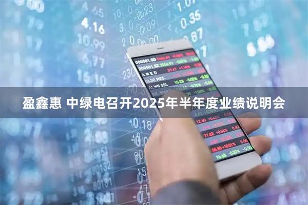 盈鑫惠 中绿电召开2025年半年度业绩说明会