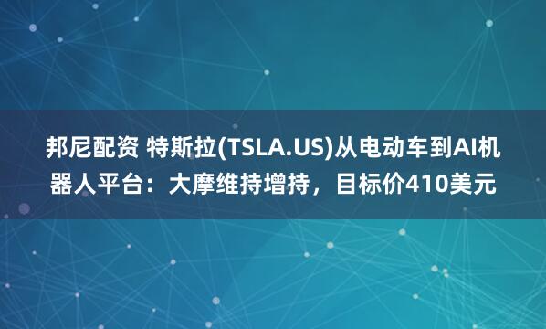 邦尼配资 特斯拉(TSLA.US)从电动车到AI机器人平台：大摩维持增持，目标价410美元
