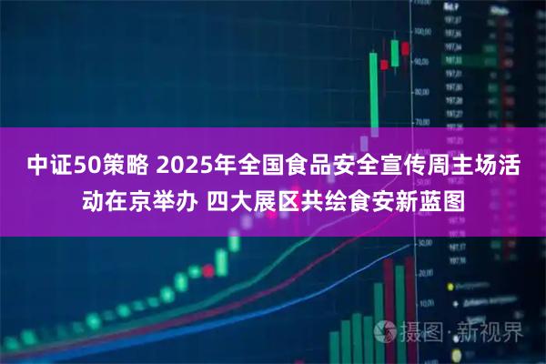 中证50策略 2025年全国食品安全宣传周主场活动在京举办 四大展区共绘食安新蓝图