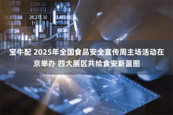 宝牛配 2025年全国食品安全宣传周主场活动在京举办 四大展区共绘食安新蓝图