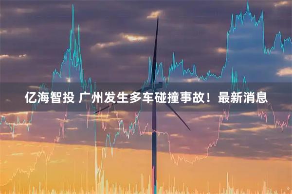 亿海智投 广州发生多车碰撞事故！最新消息