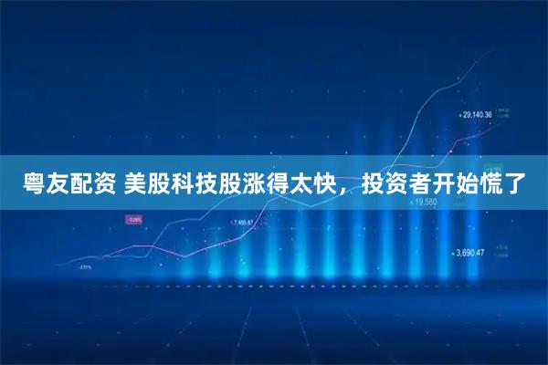 粤友配资 美股科技股涨得太快，投资者开始慌了