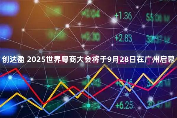 创达盈 2025世界粤商大会将于9月28日在广州启幕