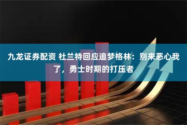 九龙证券配资 杜兰特回应追梦格林：别来恶心我了，勇士时期的打压者