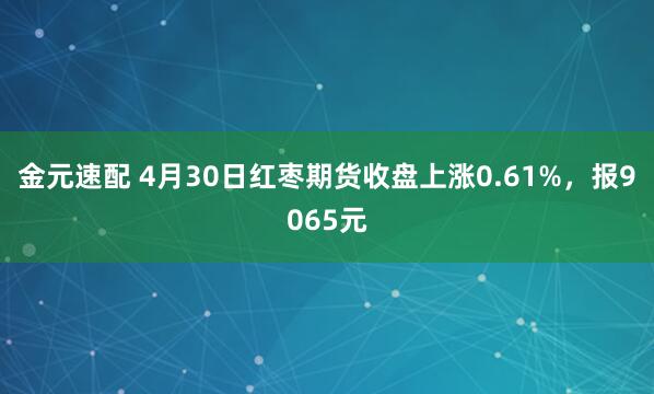 金元速配 4月30日红枣期货收盘上涨0.61%，报9065元