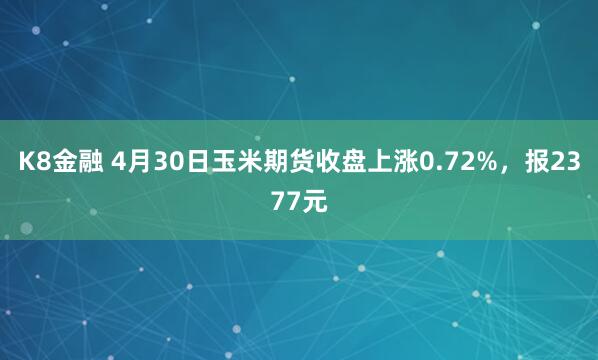 K8金融 4月30日玉米期货收盘上涨0.72%，报2377元