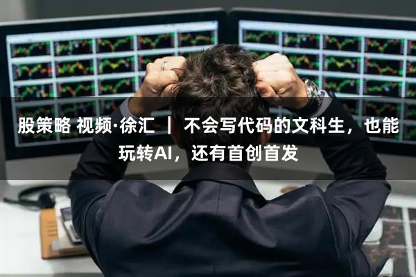 股策略 视频·徐汇 ｜ 不会写代码的文科生，也能玩转AI，还有首创首发
