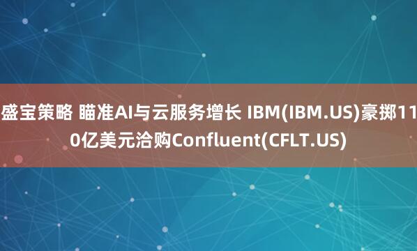 盛宝策略 瞄准AI与云服务增长 IBM(IBM.US)豪掷110亿美元洽购Confluent(CFLT.US)