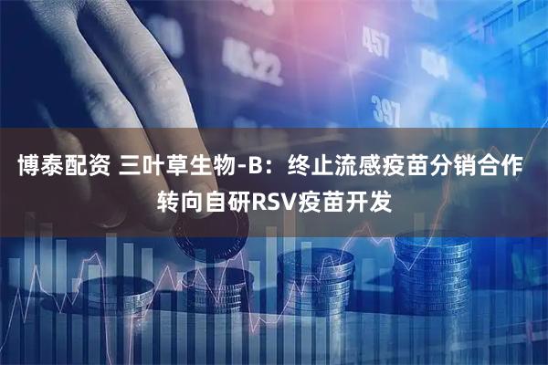 博泰配资 三叶草生物-B：终止流感疫苗分销合作 转向自研RSV疫苗开发