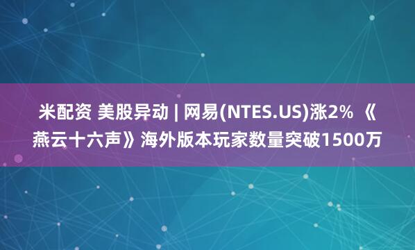 米配资 美股异动 | 网易(NTES.US)涨2% 《燕云十六声》海外版本玩家数量突破1500万