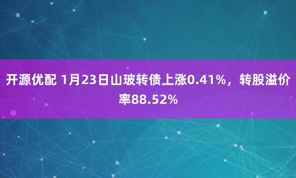 开源优配 1月23日山玻转债上涨0.41%，转股溢价率88.52%