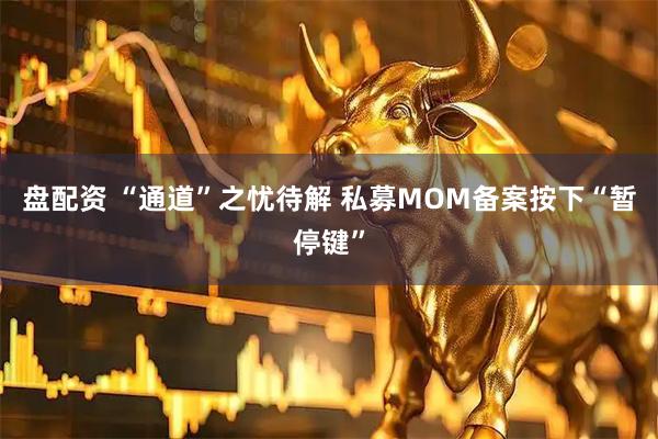 盘配资 “通道”之忧待解 私募MOM备案按下“暂停键”