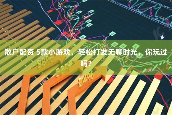 散户配资 5款小游戏，轻松打发无聊时光，你玩过吗？