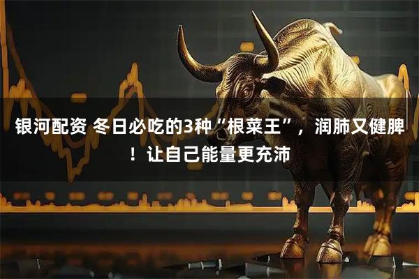 银河配资 冬日必吃的3种“根菜王”，润肺又健脾！让自己能量更充沛