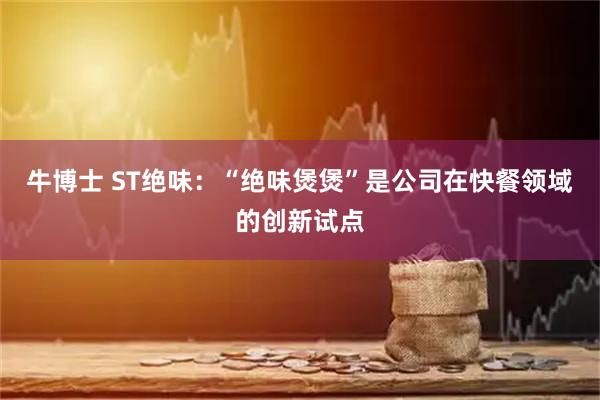 牛博士 ST绝味：“绝味煲煲”是公司在快餐领域的创新试点