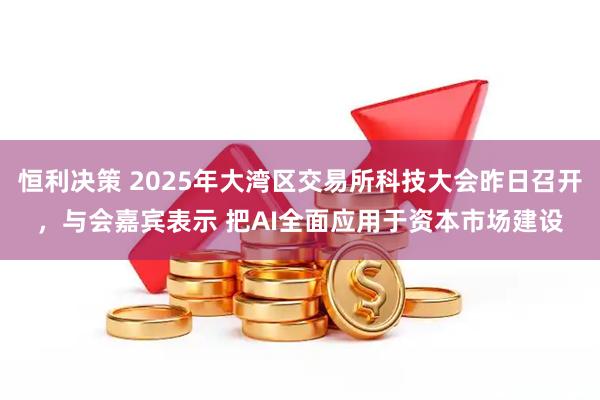 恒利决策 2025年大湾区交易所科技大会昨日召开，与会嘉宾表示 把AI全面应用于资本市场建设