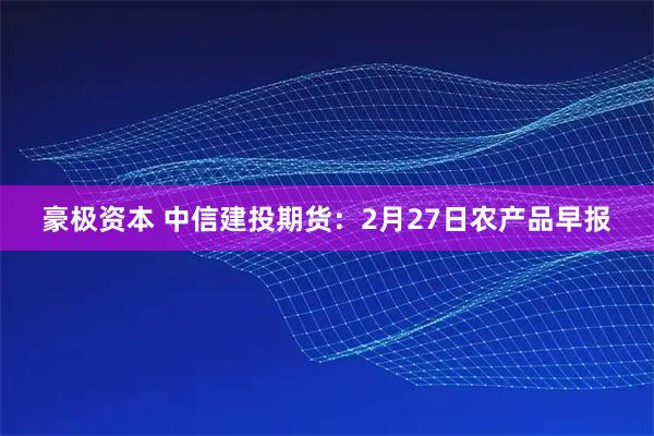 豪极资本 中信建投期货：2月27日农产品早报