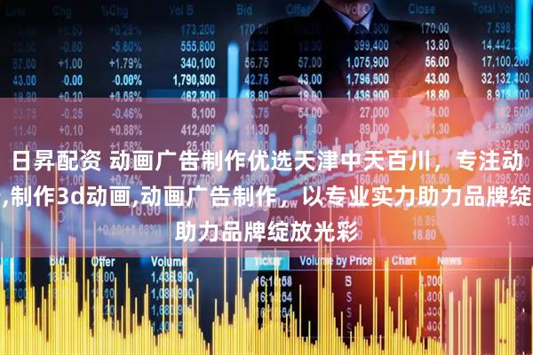 日昇配资 动画广告制作优选天津中天百川，专注动画广告,制作3d动画,动画广告制作，以专业实力助力品牌绽放光彩