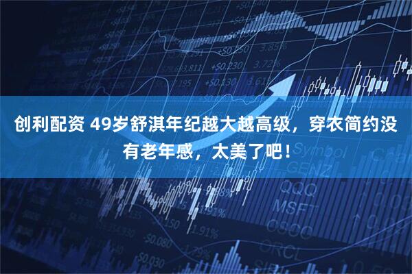 创利配资 49岁舒淇年纪越大越高级，穿衣简约没有老年感，太美了吧！