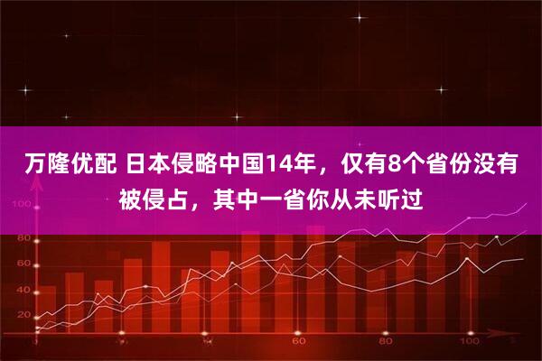 万隆优配 日本侵略中国14年，仅有8个省份没有被侵占，其中一省你从未听过