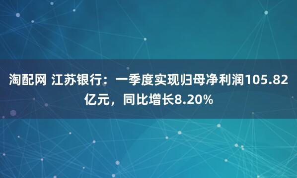 淘配网 江苏银行：一季度实现归母净利润105.82亿元，同比增长8.20%