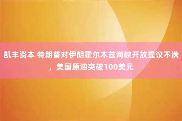 凯丰资本 特朗普对伊朗霍尔木兹海峡开放提议不满，美国原油突破100美元