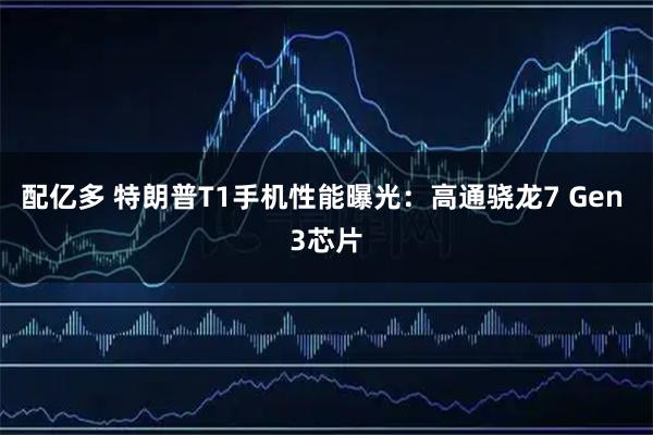 配亿多 特朗普T1手机性能曝光：高通骁龙7 Gen 3芯片