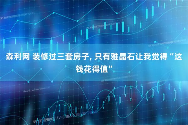 森利网 装修过三套房子, 只有雅晶石让我觉得“这钱花得值”